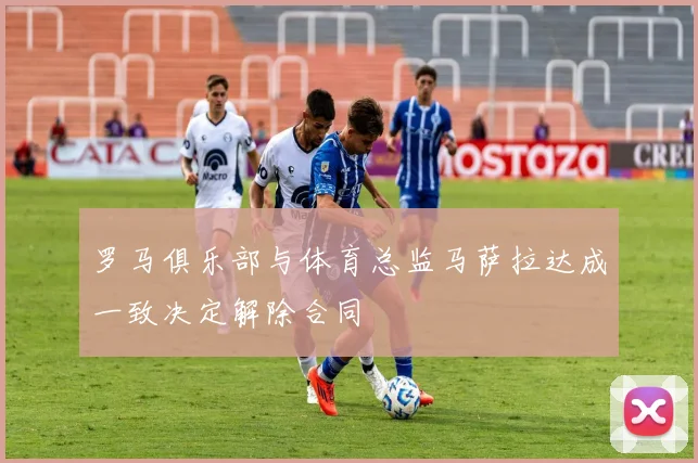 罗马俱乐部与体育总监马萨拉达成一致决定解除合同