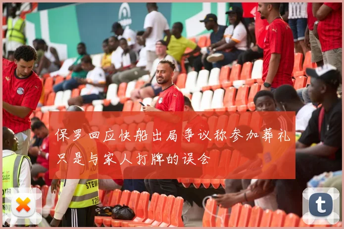 保罗回应快船出局争议称参加葬礼只是与家人打牌的误会