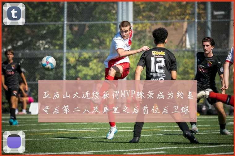 亚历山大连续获得MVP殊荣成为约基奇后第二人及库里之后首位后卫球员