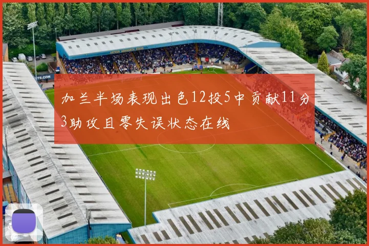 加兰半场表现出色12投5中贡献11分3助攻且零失误状态在线