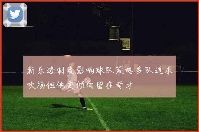 新乐透制度影响球队策略多队追求吹杨但他更倾向留在奇才