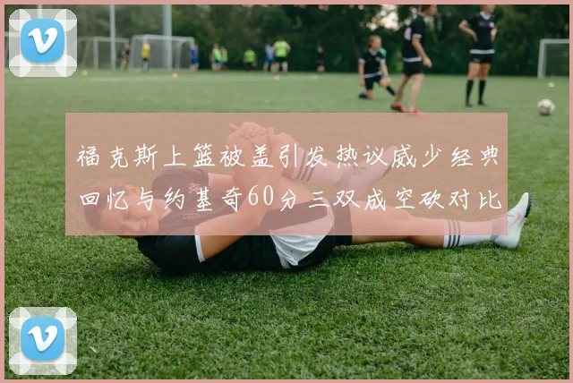 福克斯上篮被盖引发热议威少经典回忆与约基奇60分三双成空砍对比