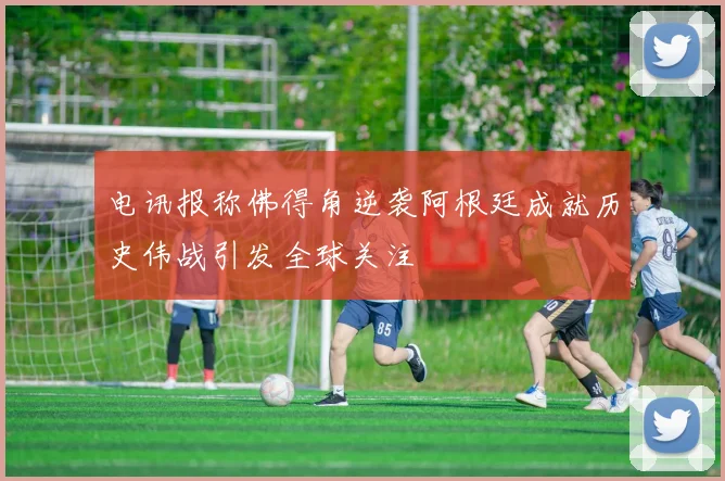 电讯报称佛得角逆袭阿根廷成就历史伟战引发全球关注