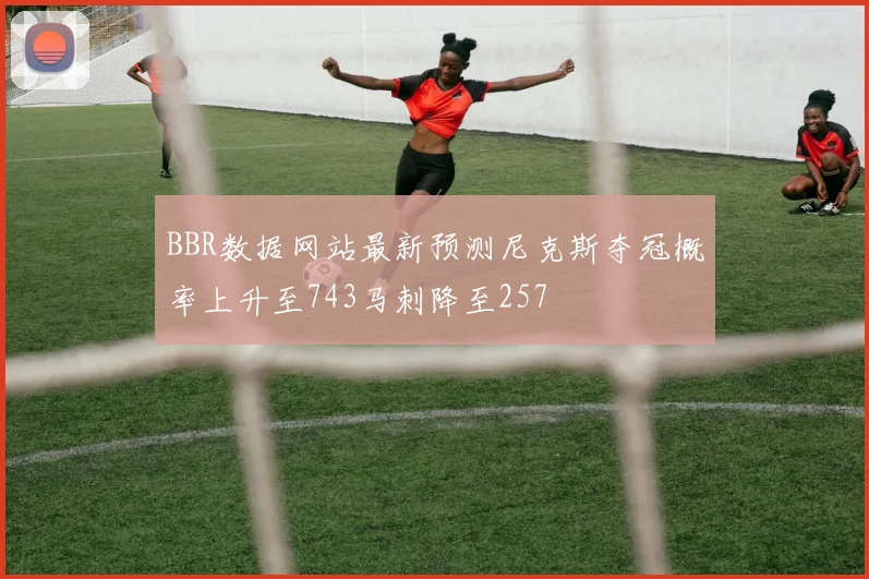 BBR数据网站最新预测尼克斯夺冠概率上升至743马刺降至257