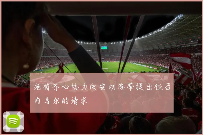 老将齐心协力向安切洛蒂提出征召内马尔的请求