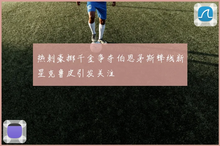 热刺豪掷千金争夺伯恩茅斯锋线新星克鲁皮引发关注