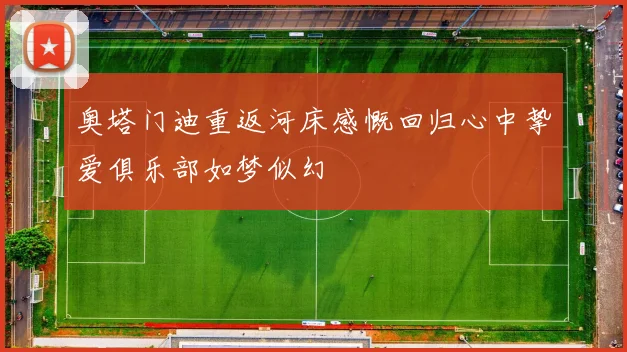 奥塔门迪重返河床感慨回归心中挚爱俱乐部如梦似幻