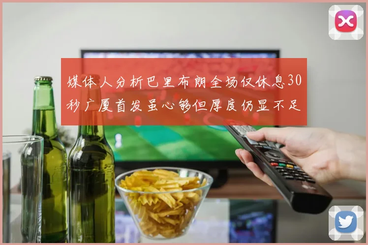 媒体人分析巴里布朗全场仅休息30秒广厦首发虽心够但厚度仍显不足