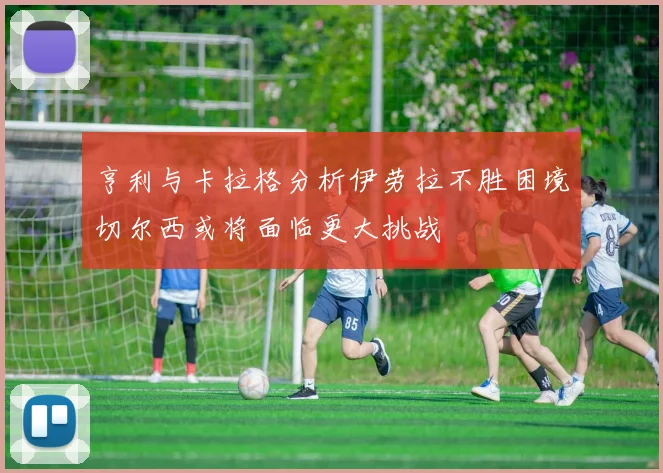 亨利与卡拉格分析伊劳拉不胜困境切尔西或将面临更大挑战
