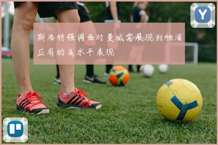 斯洛特强调面对曼城需展现利物浦应有的高水平表现