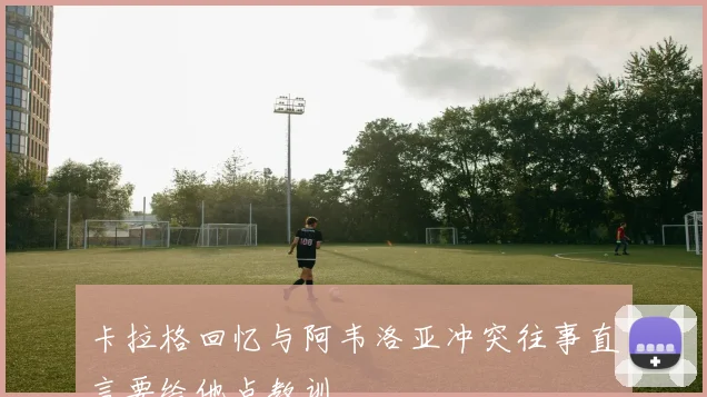 卡拉格回忆与阿韦洛亚冲突往事直言要给他点教训