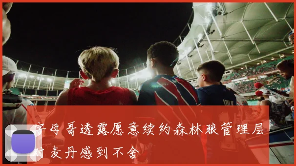 字母哥透露愿意续约森林狼管理层对麦丹感到不舍