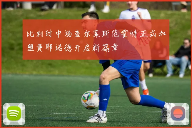比利时中场查尔莱斯范霍特正式加盟费耶诺德开启新篇章