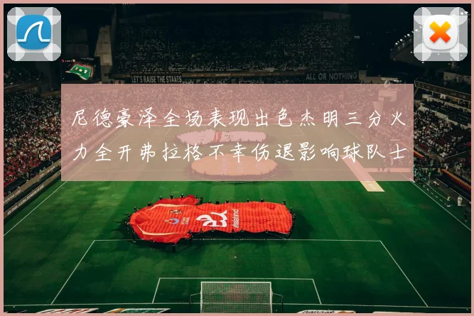 尼德豪泽全场表现出色杰明三分火力全开弗拉格不幸伤退影响球队士气