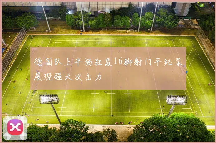 德国队上半场狂轰16脚射门平纪录展现强大攻击力