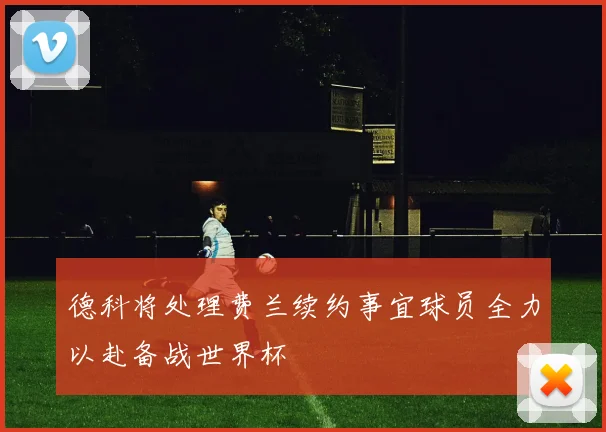德科将处理费兰续约事宜球员全力以赴备战世界杯
