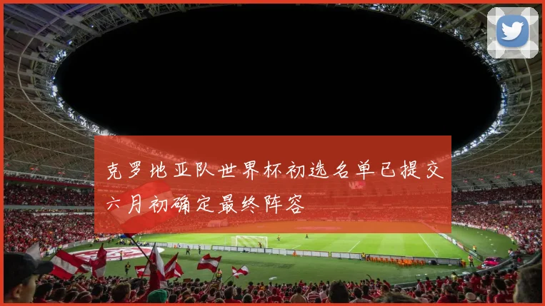 克罗地亚队世界杯初选名单已提交六月初确定最终阵容