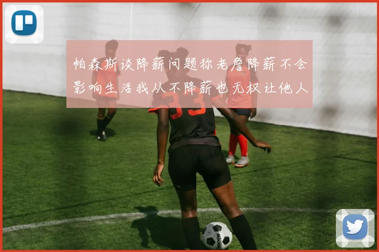 帕森斯谈降薪问题称老詹降薪不会影响生活我从不降薪也无权让他人降薪