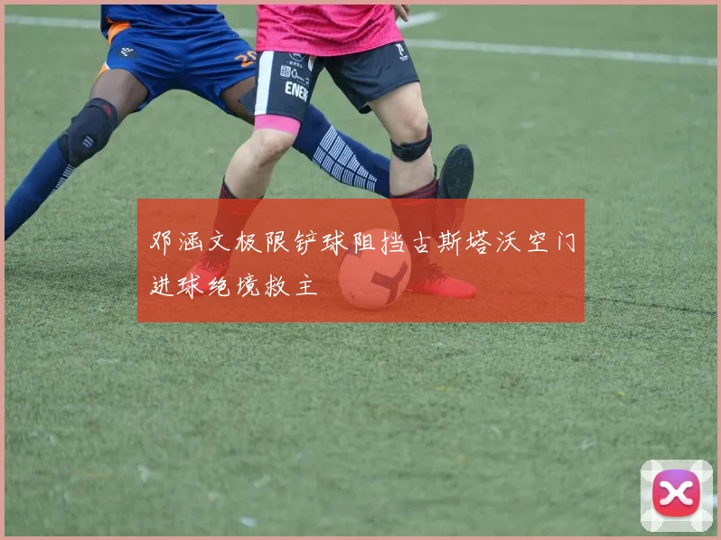 邓涵文极限铲球阻挡古斯塔沃空门进球绝境救主