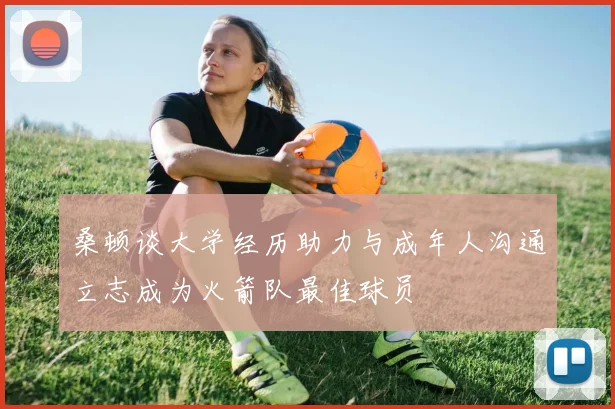 桑顿谈大学经历助力与成年人沟通立志成为火箭队最佳球员