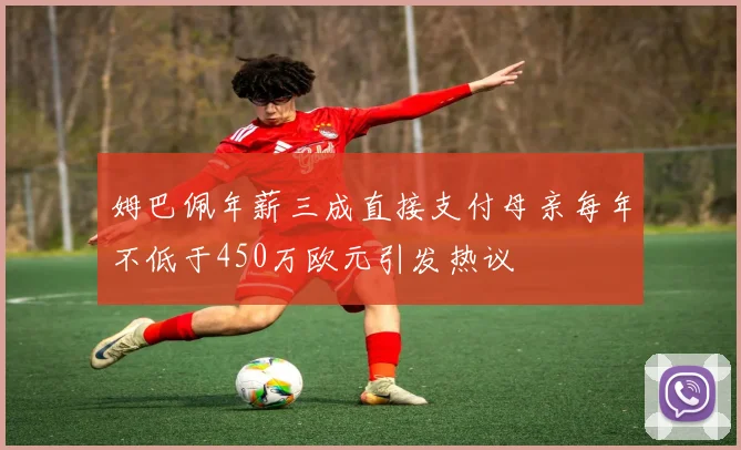 姆巴佩年薪三成直接支付母亲每年不低于450万欧元引发热议