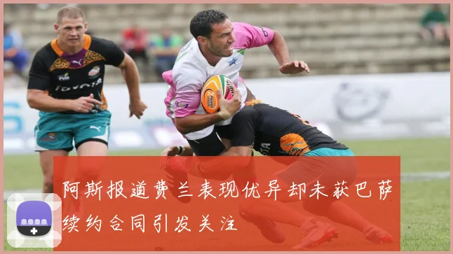 阿斯报道费兰表现优异却未获巴萨续约合同引发关注