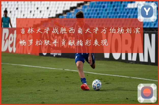 吉林大学战胜西南大学方伯杨刘滨畅罗松联手贡献精彩表现