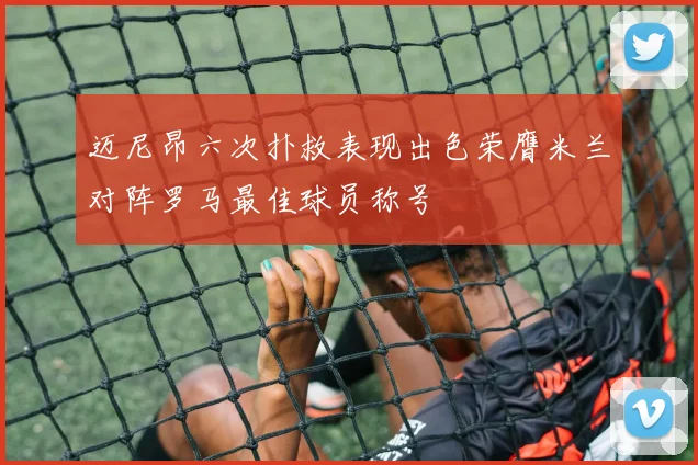 迈尼昂六次扑救表现出色荣膺米兰对阵罗马最佳球员称号